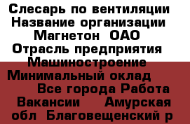 Слесарь по вентиляции › Название организации ­ Магнетон, ОАО › Отрасль предприятия ­ Машиностроение › Минимальный оклад ­ 20 000 - Все города Работа » Вакансии   . Амурская обл.,Благовещенский р-н